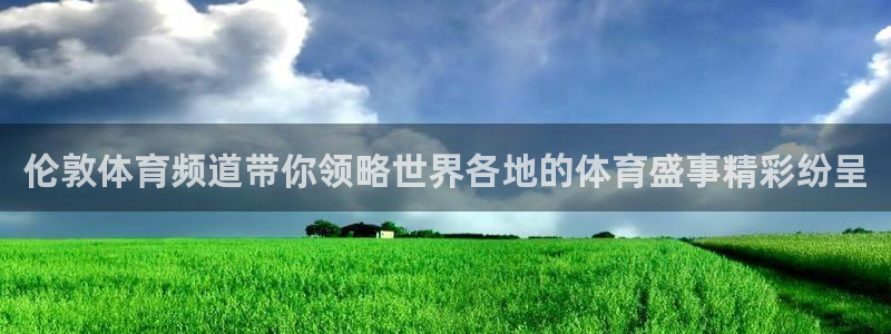伦敦体育频道带你领略世界各地的体育盛事精彩纷呈