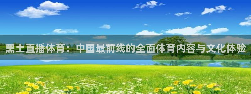 黑土直播体育：中国最前线的全面体育内容与文化体验