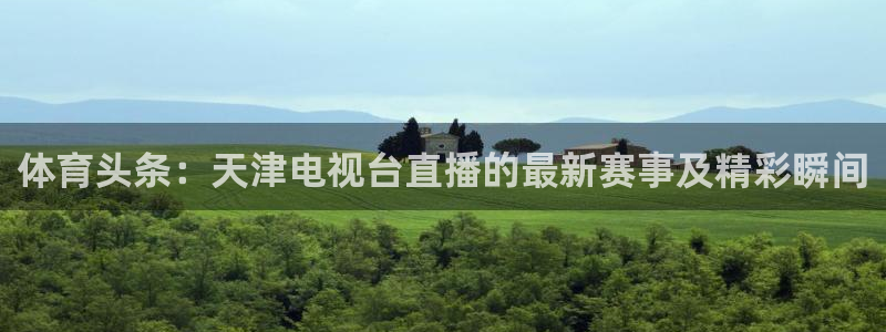 体育头条：天津电视台直播的最新赛事及精彩瞬间