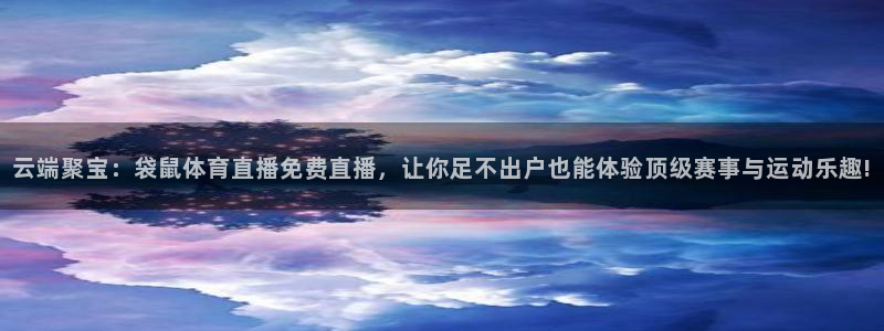 云端聚宝：袋鼠体育直播免费直播，让你足不出户也能体验顶级赛事与运动乐趣!