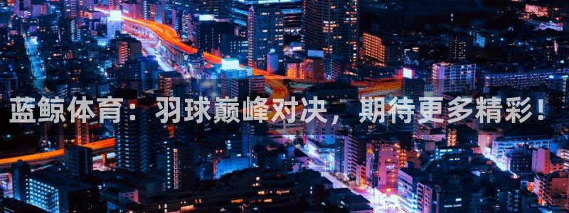 蓝鲸体育：羽球巅峰对决，期待更多精彩！