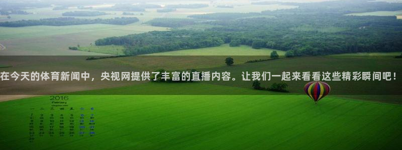 在今天的体育新闻中，央视网提供了丰富的直播内容。让我们一起来看看这些精彩瞬间吧！