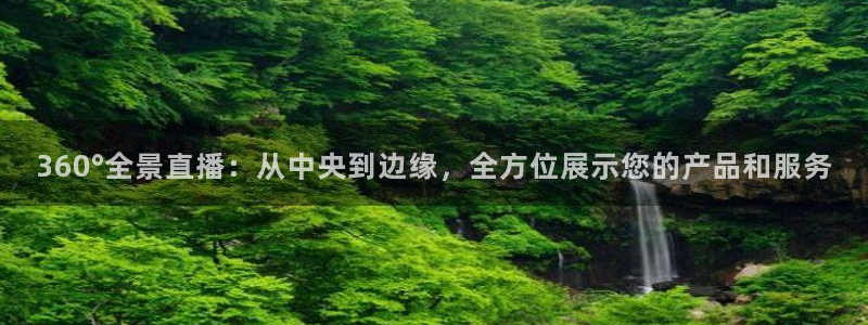 360°全景直播：从中央到边缘，全方位展示您的产品和服务