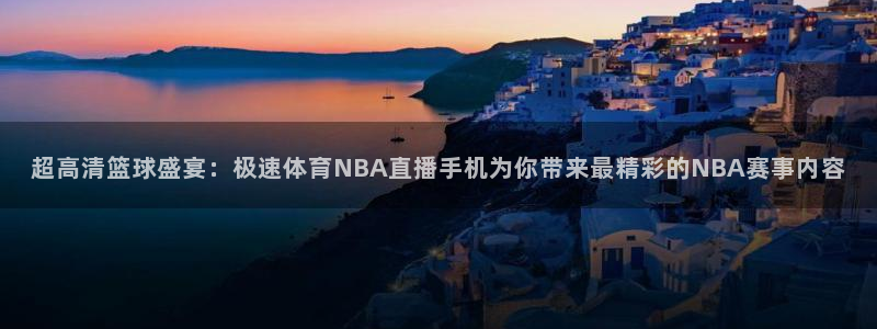 超高清篮球盛宴：极速体育NBA直播手机为你带来最精彩的NBA赛事内容