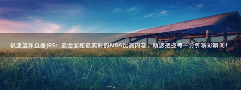 极速篮球直播JRS：最全面和最实时的NBA比赛内容，助您把握每一分钟精彩瞬间！